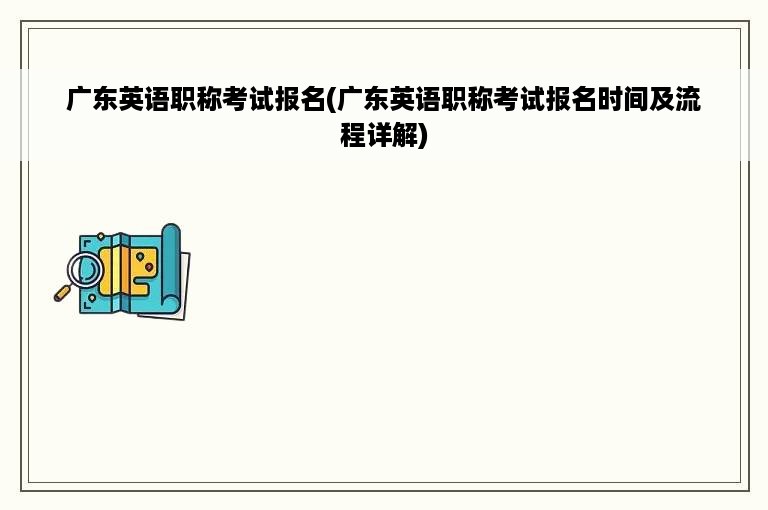 广东英语职称考试报名(广东英语职称考试报名时间及流程详解)