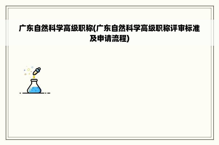 广东自然科学高级职称(广东自然科学高级职称评审标准及申请流程)