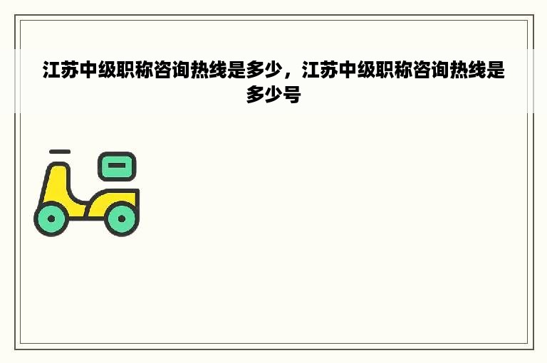 江苏中级职称咨询热线是多少，江苏中级职称咨询热线是多少号