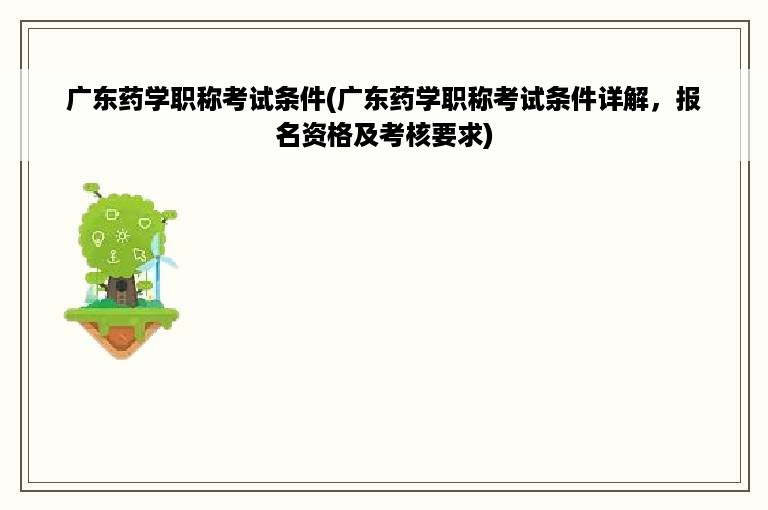 广东药学职称考试条件(广东药学职称考试条件详解，报名资格及考核要求)