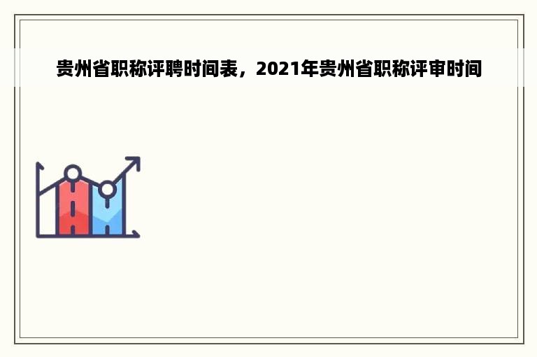 贵州省职称评聘时间表，2021年贵州省职称评审时间