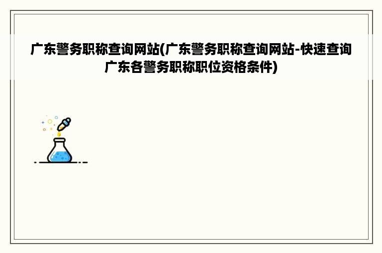 广东警务职称查询网站(广东警务职称查询网站-快速查询广东各警务职称职位资格条件)