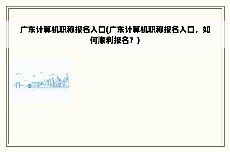 广东计算机职称报名入口(广东计算机职称报名入口，如何顺利报名？)