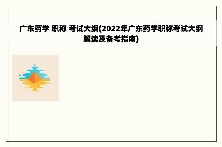 广东药学 职称 考试大纲(2022年广东药学职称考试大纲解读及备考指南)