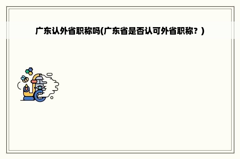 广东认外省职称吗(广东省是否认可外省职称？)