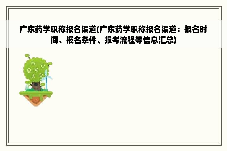 广东药学职称报名渠道(广东药学职称报名渠道：报名时间、报名条件、报考流程等信息汇总)