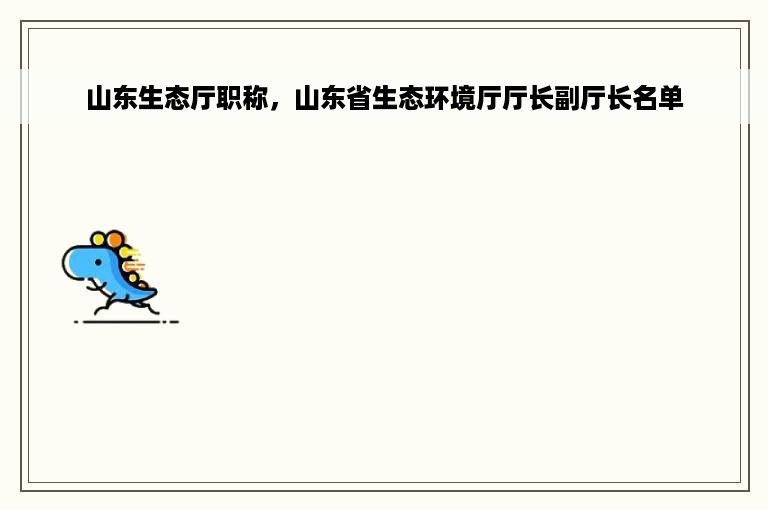 山东生态厅职称，山东省生态环境厅厅长副厅长名单