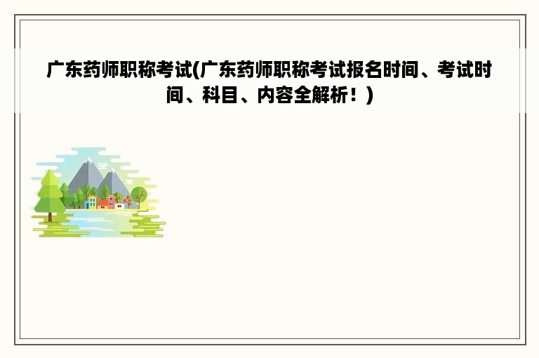 广东药师职称考试(广东药师职称考试报名时间、考试时间、科目、内容全解析！)