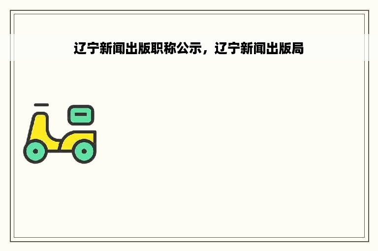 辽宁新闻出版职称公示，辽宁新闻出版局