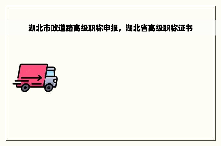 湖北市政道路高级职称申报，湖北省高级职称证书