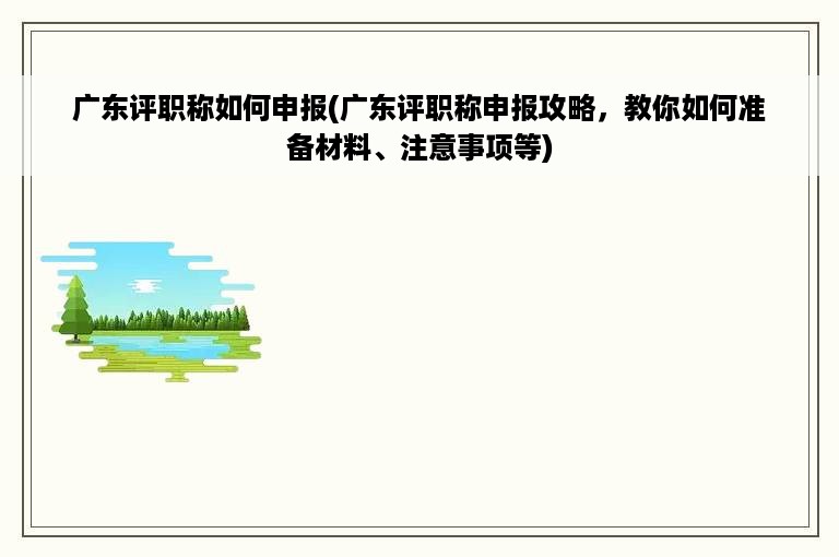 广东评职称如何申报(广东评职称申报攻略，教你如何准备材料、注意事项等)