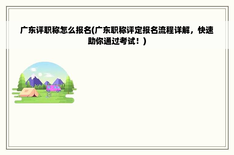 广东评职称怎么报名(广东职称评定报名流程详解，快速助你通过考试！)