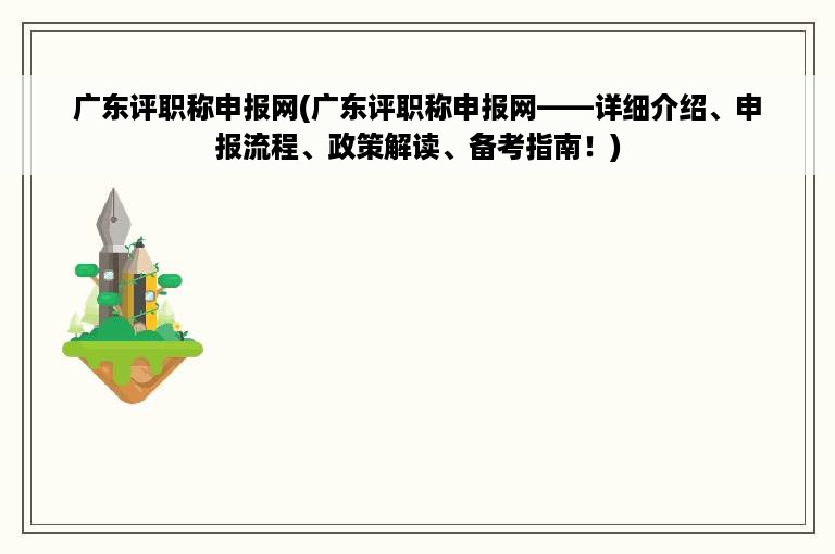 广东评职称申报网(广东评职称申报网——详细介绍、申报流程、政策解读、备考指南！)