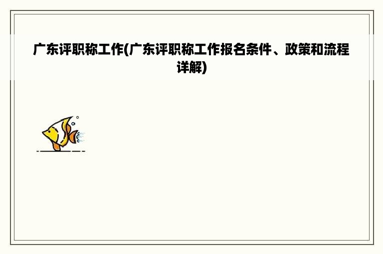 广东评职称工作(广东评职称工作报名条件、政策和流程详解)