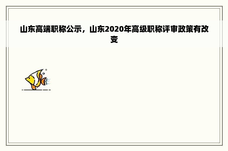 山东高端职称公示，山东2020年高级职称评审政策有改变