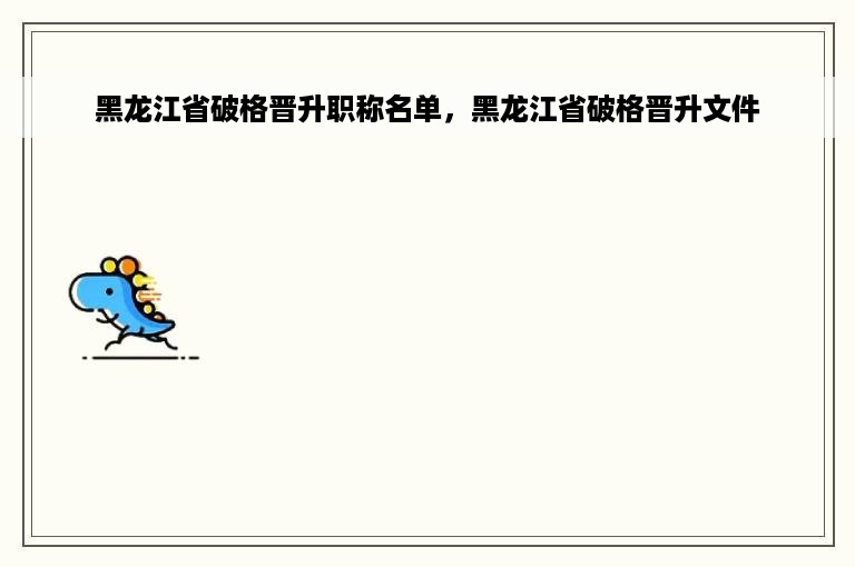 黑龙江省破格晋升职称名单，黑龙江省破格晋升文件