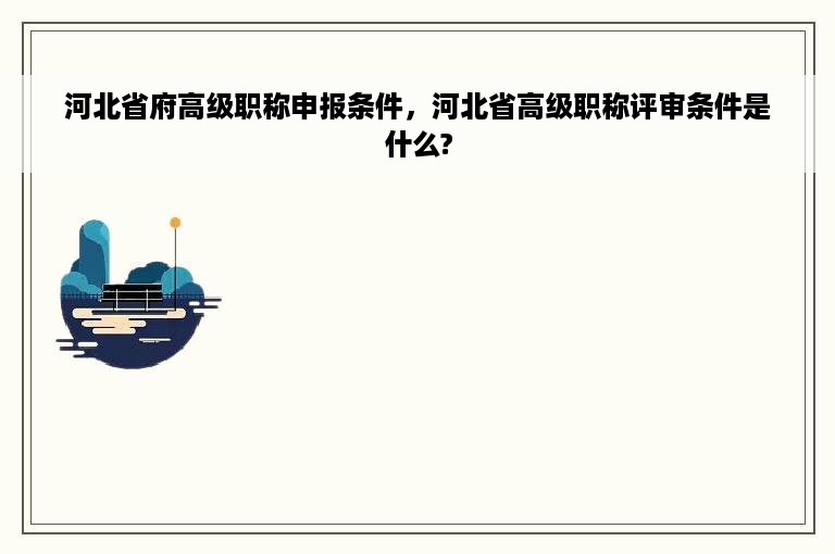 河北省府高级职称申报条件，河北省高级职称评审条件是什么?