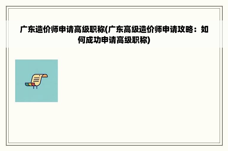 广东造价师申请高级职称(广东高级造价师申请攻略：如何成功申请高级职称)