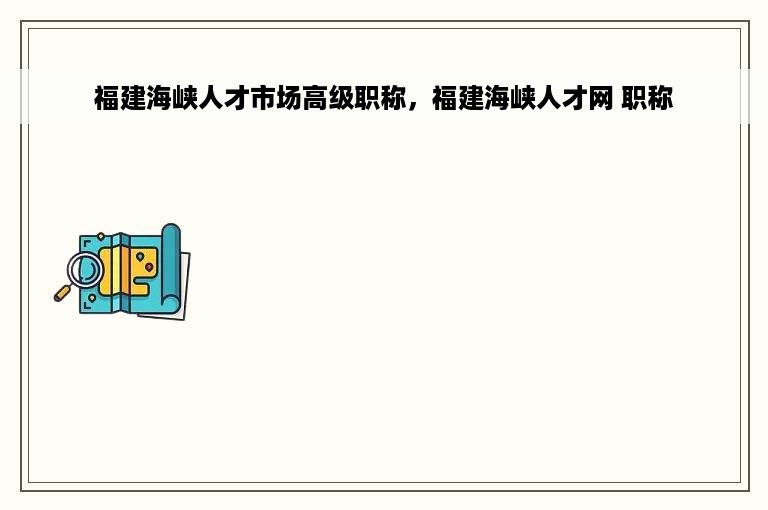 福建海峡人才市场高级职称，福建海峡人才网 职称