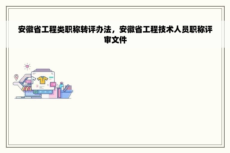 安徽省工程类职称转评办法，安徽省工程技术人员职称评审文件