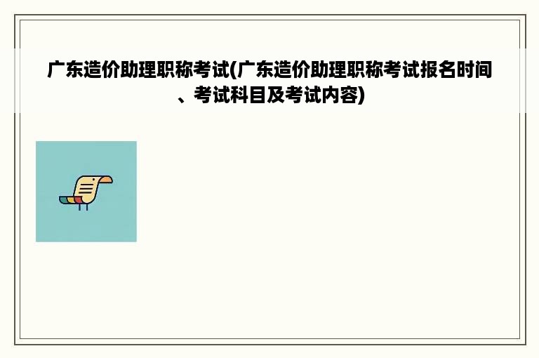 广东造价助理职称考试(广东造价助理职称考试报名时间、考试科目及考试内容)