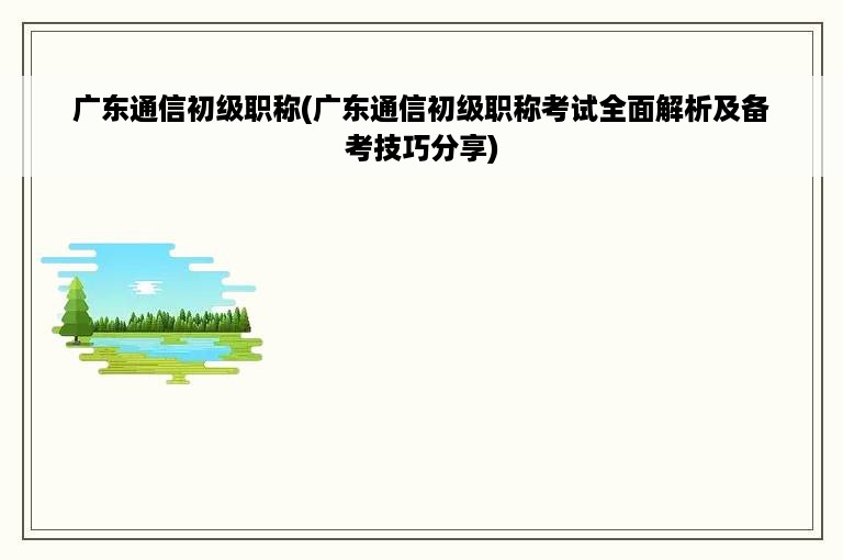 广东通信初级职称(广东通信初级职称考试全面解析及备考技巧分享)