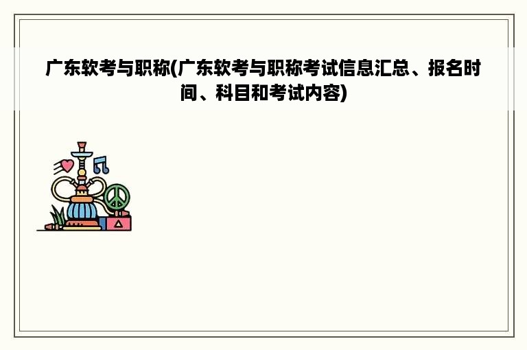 广东软考与职称(广东软考与职称考试信息汇总、报名时间、科目和考试内容)