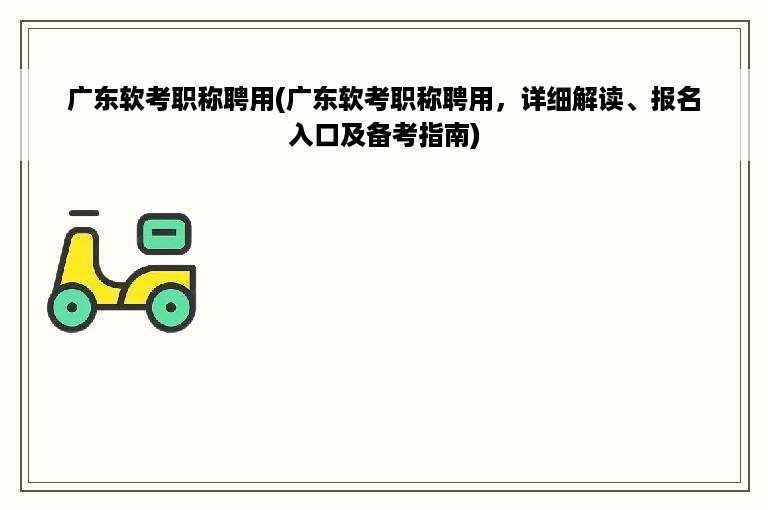 广东软考职称聘用(广东软考职称聘用，详细解读、报名入口及备考指南)