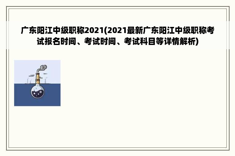 广东阳江中级职称2021(2021最新广东阳江中级职称考试报名时间、考试时间、考试科目等详情解析)