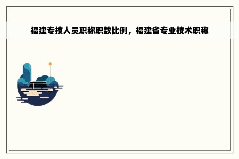 福建专技人员职称职数比例，福建省专业技术职称