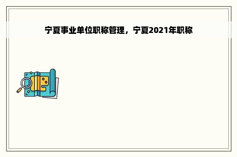 宁夏事业单位职称管理，宁夏2021年职称