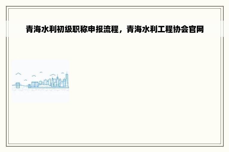 青海水利初级职称申报流程，青海水利工程协会官网