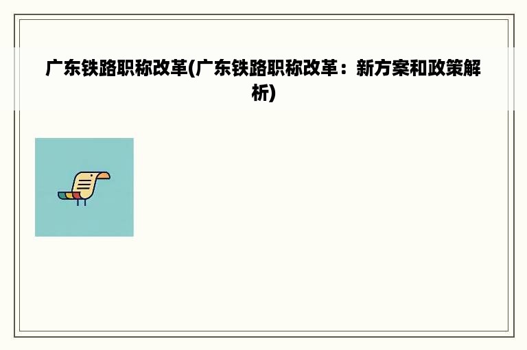 广东铁路职称改革(广东铁路职称改革：新方案和政策解析)