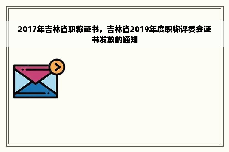 2017年吉林省职称证书，吉林省2019年度职称评委会证书发放的通知