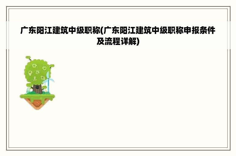 广东阳江建筑中级职称(广东阳江建筑中级职称申报条件及流程详解)