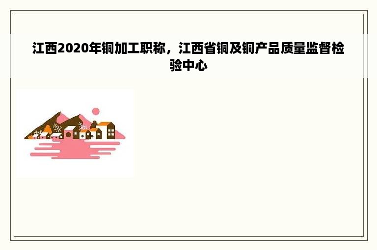 江西2020年铜加工职称，江西省铜及铜产品质量监督检验中心