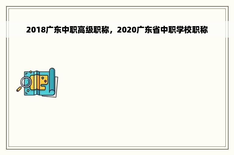 2018广东中职高级职称，2020广东省中职学校职称