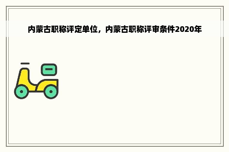 内蒙古职称评定单位，内蒙古职称评审条件2020年