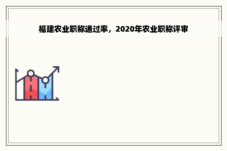 福建农业职称通过率，2020年农业职称评审