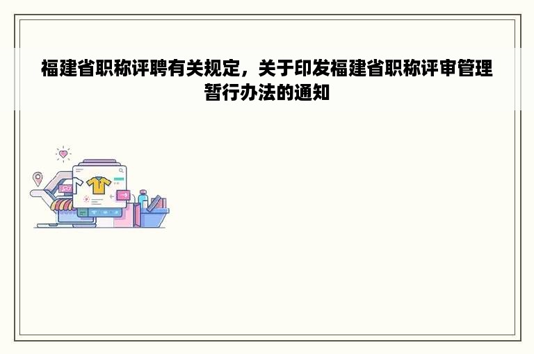 福建省职称评聘有关规定，关于印发福建省职称评审管理暂行办法的通知