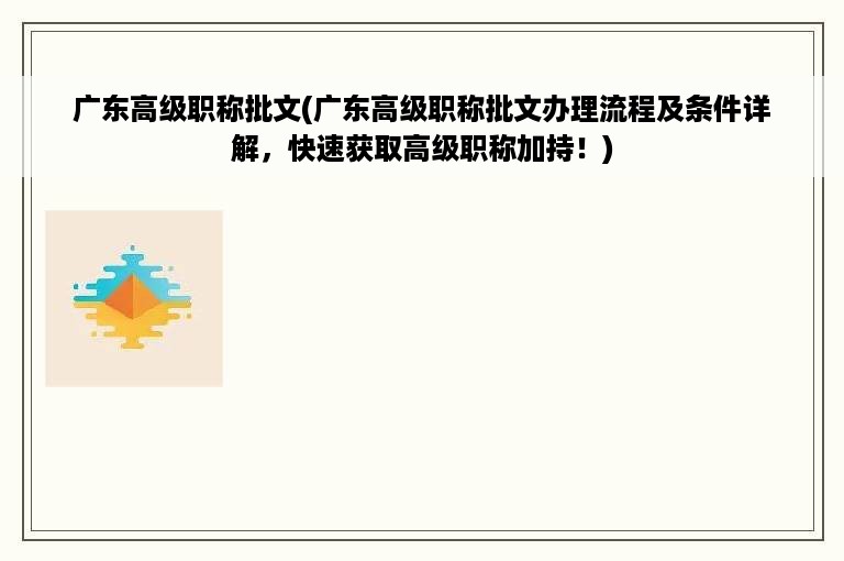 广东高级职称批文(广东高级职称批文办理流程及条件详解，快速获取高级职称加持！)