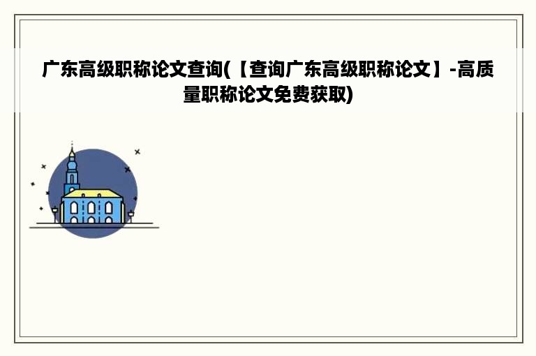 广东高级职称论文查询(【查询广东高级职称论文】-高质量职称论文免费获取)