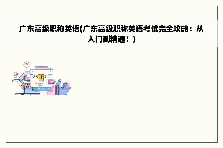 广东高级职称英语(广东高级职称英语考试完全攻略：从入门到精通！)