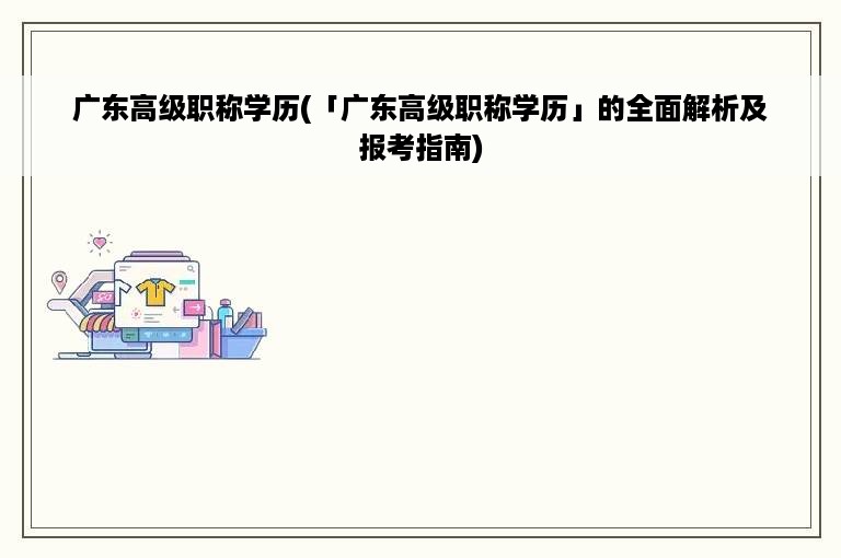 广东高级职称学历(「广东高级职称学历」的全面解析及报考指南)