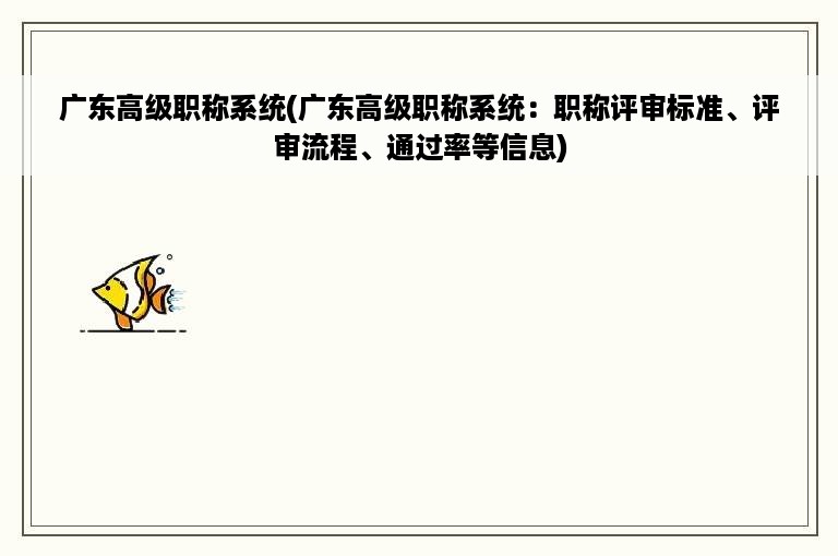 广东高级职称系统(广东高级职称系统：职称评审标准、评审流程、通过率等信息)