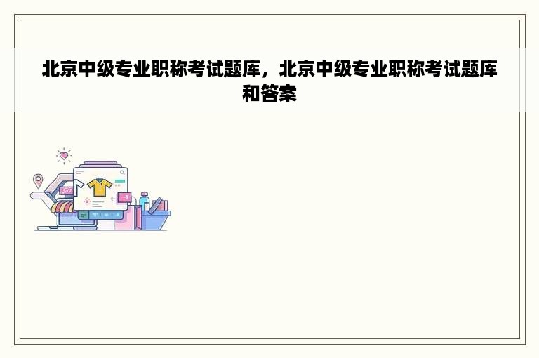 北京中级专业职称考试题库，北京中级专业职称考试题库和答案