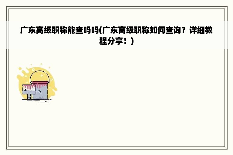 广东高级职称能查吗吗(广东高级职称如何查询？详细教程分享！)