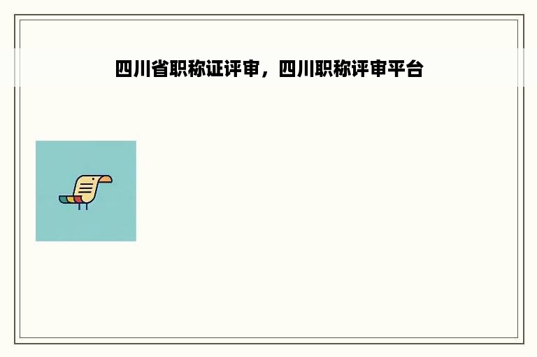 四川省职称证评审，四川职称评审平台