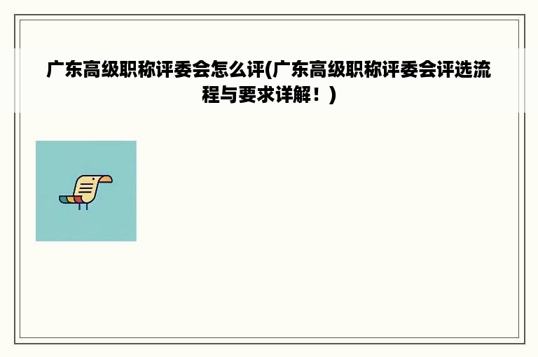 广东高级职称评委会怎么评(广东高级职称评委会评选流程与要求详解！)