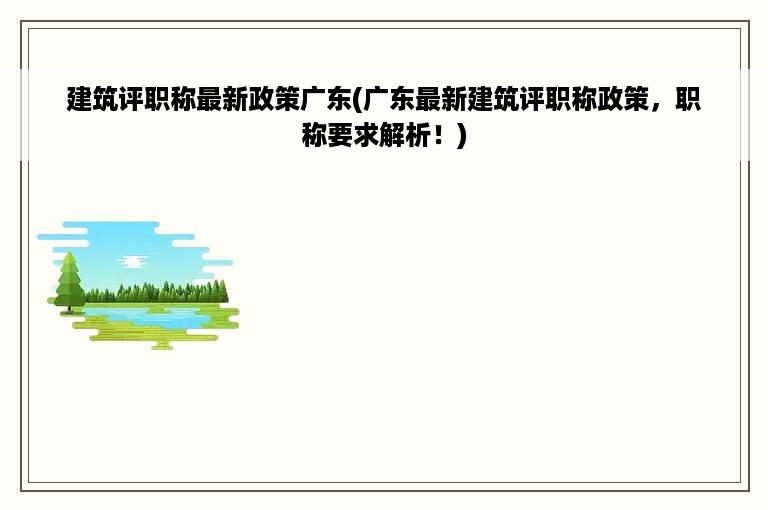 建筑评职称最新政策广东(广东最新建筑评职称政策，职称要求解析！)